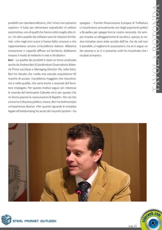 pag.20
TAVOLAROTONDA
prodotti con standard altissimi, che i cinesi non possono
copiare». Il tutto per alimentare soprattutto «il settore
automotive,unodiquellichehannorettomeglioallacri-
si».Unaltroaspettodacoltivaresonolerelazioniterrito-
riali, «che negli anni scorsi ci hanno fatto crescere e che
rappresentano ancora un’eccellenza italiana. Abbiamo
conoscenze e capacità diffuse sul territorio, dobbiamo
trovare il modo di metterle in rete e sfruttarle».
Beri – La qualità dei prodotti è stato un tema analizzato
anche da Andrea Beri (Coordinatore Osservatorio Mate-
rie Prime Lecchese e Managing Director ITA, nella foto).
Beri ha rilevato che «nella mia azienda acquistiamo 92
marche di acciaio. Il problema maggiore che riscontria-
mo è nella qualità, che varia anche a seconda del forni-
tore impiegato. Per questo motivo seguo con interesse
la vicenda del laminatoio Caleotto ed è per questo che
mi fanno piacere le rassicurazioni di Bajetti». Per ciò che
concerneildiscorsopolitico,invece,Berihatestimoniato
un’esperienza diversa. «Per quanto riguarda le iniziative
legateall’antidumpinghoavutodeiriscontripositivi–ha
spiegato -. Tramite l’Associazione Europea di Trafilatura
ci incontriamo annualmente con degli esponenti politici
a Bruxelles per spiegar loro le nostre necessità. Ho sem-
pre trovato un atteggiamento di ascolto e, spesso, le no-
stre iniziative sono state accolte dall’Ue. Far da soli non
è possibile, ci vogliono le associazioni, ma se si segue un
iter preciso e se ci si presenta uniti ho riscontrato che i
risultati arrivano».