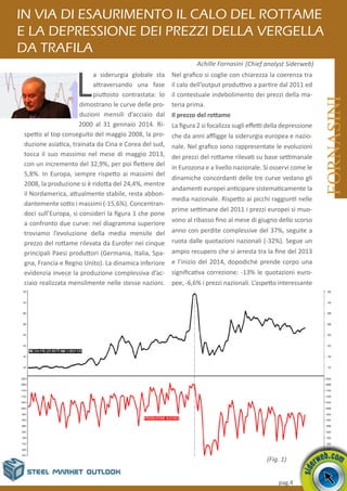 pag.4
L
a siderurgia globale sta
attraversando una fase
piuttosto contrastata: lo
dimostrano le curve delle pro-
duzioni mensili d’acciaio dal
2000 al 31 gennaio 2014. Ri-
spetto al top conseguito del maggio 2008, la pro-
duzione asiatica, trainata da Cina e Corea del sud,
tocca il suo massimo nel mese di maggio 2013,
con un incremento del 32,9%, per poi flettere del
5,8%. In Europa, sempre rispetto ai massimi del
2008, la produzione si è ridotta del 24,4%, mentre
il Nordamerica, attualmente stabile, resta abbon-
dantemente sotto i massimi (-15,6%). Concentran-
doci sull’Europa, si consideri la figura 1 che pone
a confronto due curve: nel diagramma superiore
troviamo l’evoluzione della media mensile del
prezzo del rottame rilevata da Eurofer nei cinque
principali Paesi produttori (Germania, Italia, Spa-
gna, Francia e Regno Unito). La dinamica inferiore
evidenzia invece la produzione complessiva d’ac-
ciaio realizzata mensilmente nelle stesse nazioni.
Nel grafico si coglie con chiarezza la coerenza tra
il calo dell’output produttivo a partire dal 2011 ed
il contestuale indebolimento dei prezzi della ma-
teria prima.
Il prezzo del rottame
La figura 2 si focalizza sugli effetti della depressione
che da anni affligge la siderurgia europea e nazio-
nale. Nel grafico sono rappresentate le evoluzioni
dei prezzi del rottame rilevati su base settimanale
in Eurozona e a livello nazionale. Si osservi come le
dinamiche concordanti delle tre curve vedano gli
andamenti europei anticipare sistematicamente la
media nazionale. Rispetto ai picchi raggiunti nelle
prime settimane del 2011 i prezzi europei si muo-
vono al ribasso fino al mese di giugno dello scorso
anno con perdite complessive del 37%, seguite a
ruota dalle quotazioni nazionali (-32%). Segue un
ampio recupero che si arresta tra la fine del 2013
e l’inizio del 2014, dopodiché prende corpo una
significativa correzione: -13% le quotazioni euro-
pee, -6,6% i prezzi nazionali. L’aspetto interessante
pag.4
In via di esaurimento il calo del rottame
e la depressione dei prezzi della vergella
da trafila
FORNASINI
Achille Fornasini (Chief analyst Siderweb)
(Fig. 1)
