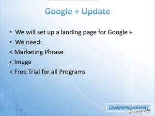 • We will set up a landing page for Google +
• We need:
< Marketing Phrase
< Image
< Free Trial for all Programs
 