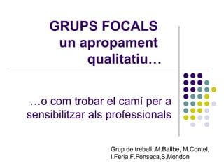 GRUPS FOCALS
un apropament
qualitatiu…
…o com trobar el camí per a
sensibilitzar als professionals
Grup de treball:.M.Ballbe, M.Contel,
I.Feria,F.Fonseca,S.Mondon
 