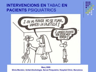 INTERVENCIONS EN TABAC EN
PACIENTS PSIQUIÀTRICS

jornada salut mental i tabac
Març 2009

Sílvia Mondon. Unitat Alcohologia. Servei Psiquiatria. Hospital Clínic. Barcelona

 