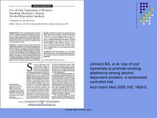 Johnson BA, et al. Use of oral
topiramate to promote smoking
abstinence among alcoholdependent smokers: a randomized
controlled trial.
Arch Intern Med 2005;165: 1600-5.

jornada salut mental i tabac

 