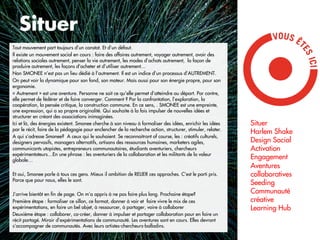 Situer
Tout mouvement part toujours d’un constat. Et d’un défaut.
Il existe un mouvement social en cours : faire des affaires autrement, voyager autrement, avoir des
relations sociales autrement, penser la vie autrement, les modes d’achats autrement, la façon de
produire autrement, les façons d’acheter et d’utiliser autrement…
Non SMONEE n’est pas un lieu dédié à l’autrement. Il est un indice d’un processus d’AUTREMENT.
On peut voir la dynamique pour son fond, son moteur. Mais aussi pour son énergie propre, pour son
ergonomie.
« Autrement » est une aventure. Personne ne sait ce qu’elle permet d’atteindre au départ. Par contre,
elle permet de fédérer et de faire converger. Comment ? Par la confrontation, l’exploration, la
coopération, la pensée critique, la construction commune. En ce sens, . SMONEE est une empreinte,
une expression, qui a sa propre originalité. Qui souhaite à la fois impulser de nouvelles idées et
structurer en créant des associations inimaginées.
Ici et là, des énergies existent. Smonee cherche à son niveau à formaliser des idées, enrichir les idées     Situer
par le récit, faire de la pédagogie pour enclencher de la recherche action, structurer, stimuler, relater.
                                                                                                             Harlem Shake
A qui s’adresse Smonee? A ceux qui le souhaient. Se reconnaitront of course, les : créatifs culturels,
designers pervasifs, managers alternatifs, artisans des ressources humaines, marketers agiles,               Design Social
communicants utopistes, entrepreneurs communautaires, étudiants aventuriers, chercheurs                      Activation
expérimentateurs…En une phrase : les aventuriers de la collaboration et les militants de la valeur
globale…
                                                                                                             Engagement
                                                                                                             Aventures
Et oui, Smonee parle à tous ces gens. Mieux il ambition de RELIER ces approches. C’est le parti pris.        collaboratives
Parce que pour nous, elles le sont.
                                                                                                             Seeding
J’arrive bientôt en ﬁn de page. On m’a appris à ne pas faire plus long. Prochaine étape?                     Communauté
Première étape : formaliser ce sillon, ce format, donner à voir et faire vivre le mix de ces                 créative
expérimentations, en faire un bel objet, à ressourcer, à partager, voire à collaborer                        Learning Hub
Deuxième étape : collaborer, co-créer, donner à impulser et partager collaboration pour en faire un
récit partagé. Miroir d’expérimentations de communauté. Les aventures sont en cours. Elles devront
s’accompagner de communautés. Avec leurs artistes-chercheurs-balladins.
                                                                                                                              2
 