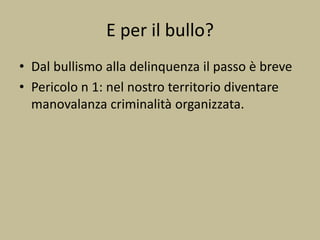 E per il bullo?
• Dal bullismo alla delinquenza il passo è breve
• Pericolo n 1: nel nostro territorio diventare
manovalanza criminalità organizzata.
 