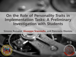 On the Role of Personality Traits in
Implementation Tasks: A Preliminary
Investigation with Students
Simone Romano, Giuseppe Scanniello, and Pancrazio Dionisio
 