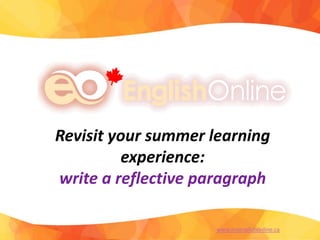 Revisit your summer learning
experience:
write a reflective story
www.myenglishonline.ca
 