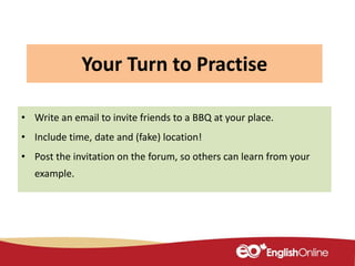Your Turn to Practise
• Write an email to invite friends to a BBQ at your place.
• Include time, date and (fake) location!
• Post the invitation on the forum, so others can learn from your
example.
 