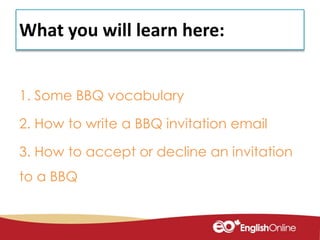 1. Some BBQ vocabulary
2. How to write a BBQ invitation email
3. How to accept or decline an invitation
to a BBQ
What you will learn here:
 
