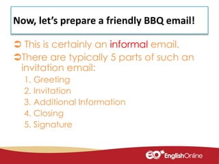 Now, let’s prepare a friendly BBQ email!
 This is certainly an informal email.
There are typically 5 parts of such an
invitation email:
1. Greeting
2. Invitation
3. Additional Information
4. Closing
5. Signature
 