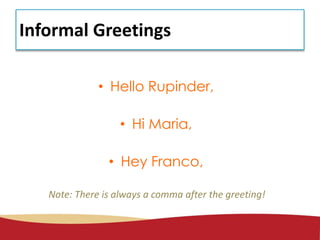 Informal Greetings
• Hello Rupinder,
• Hi Maria,
• Hey Franco,
Note: There is always a comma after the greeting!
 