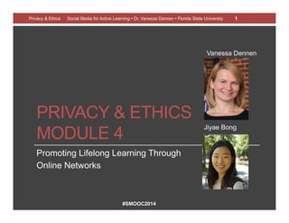 #SMOOC2014
PRIVACY & ETHICS
MODULE 4
Promoting Lifelong Learning Through
Online Networks
Privacy & Ethics Social Media for Active Learning • Dr. Vanessa Dennen • Florida State University 1
Jiyae Bong
Vanessa Dennen
 