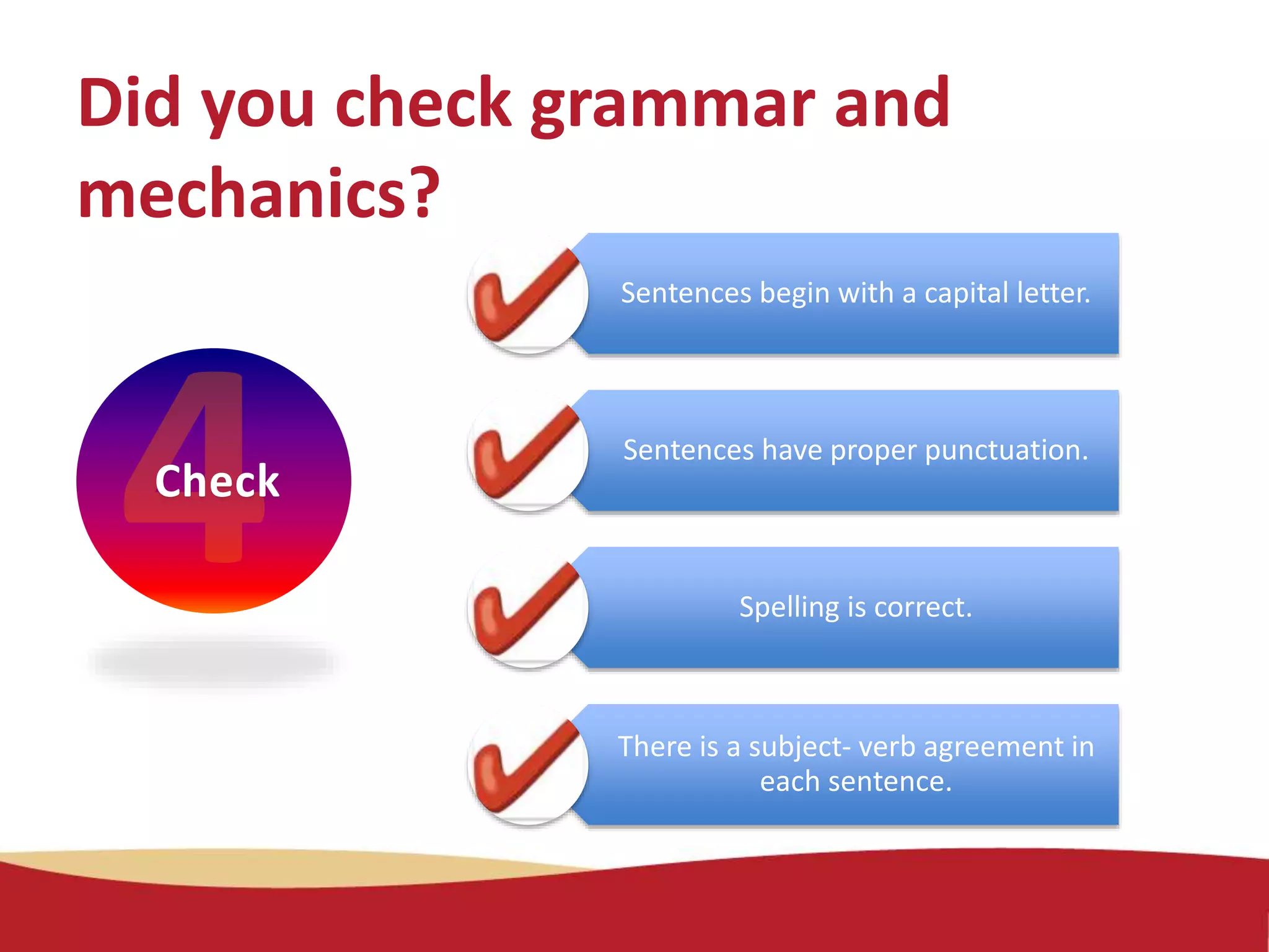 Did you check grammar and
mechanics?
Check
Sentences begin with a capital letter.
Sentences have proper punctuation.
Spelling is correct.
There is a subject- verb agreement in
each sentence.
 