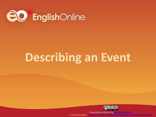 Describing an Event
‘Describing an Event’s by English Online Inc.
is licensed under a Creative Commons Attribution-ShareAlike 4.0 International License
 