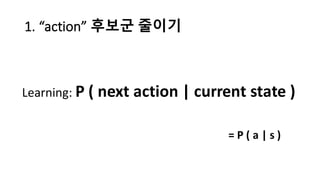 1.	
  “action”	
  후보군 줄이기
Learning:	
  P	
  (	
  next	
  action	
  |	
  current	
  state	
  )
=	
  P	
  (	
  a	
  |	
  s	
...