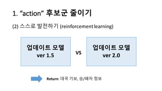 1.	
  “action”	
  후보군 줄이기
(2) 스스로 발전하기 (reinforcement	
  learning)
업데이트 모델
ver 1.5
업데이트 모델
ver 2.0VS
Return:	
  대국 기보, 승/패...