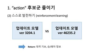 1.	
  “action”	
  후보군 줄이기
(2) 스스로 발전하기 (reinforcement	
  learning)
업데이트 모델
ver 3204.1
업데이트 모델
ver 46235.2VS
Return:	
  대국 ...