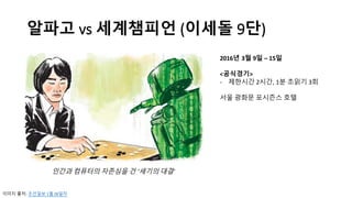 알파고 vs	
  세계챔피언 (이세돌 9단)
2016년 3월 9일 – 15일
<공식경기>
-­‐ 제한시간 2시간, 1분 초읽기 3회
서울 광화문 포시즌스 호텔
이미지 출처: 조선일보 1월 28일자
인간과 컴퓨터의 자존심을 건 '세기의 대결'
 