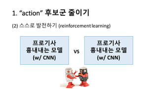 1.	
  “action”	
  후보군 줄이기
(2) 스스로 발전하기 (reinforcement	
  learning)
프로기사
흉내내는 모델
(w/	
  CNN)
프로기사
흉내내는 모델
(w/	
  CNN)
VS
 