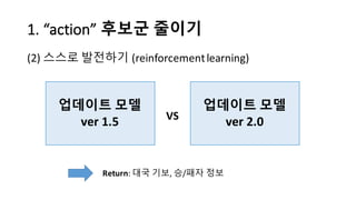 1.	
  “action”	
  후보군 줄이기
(2) 스스로 발전하기 (reinforcement	
  learning)
업데이트 모델
ver 1.5
업데이트 모델
ver 2.0VS
Return:	
  대국 기보, 승/패자 정보
 