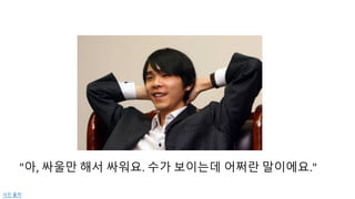 "아,	
  싸울만 해서 싸워요.	
  수가 보이는데 어쩌란 말이에요."
사진 출처
 