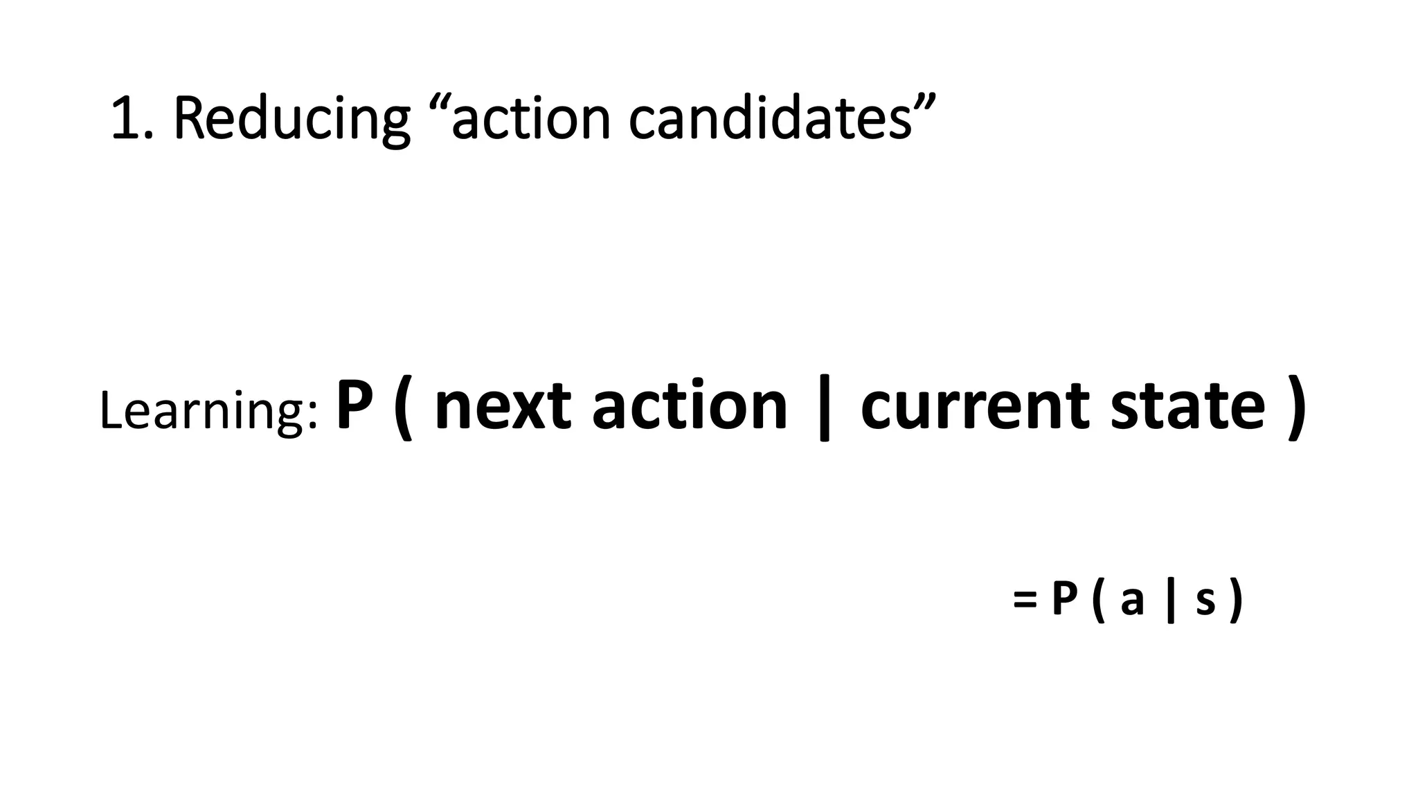 1.	
  Reducing	
  “action	
  candidates”
Learning:	
  P	
  (	
  next	
  action	
  |	
  current	
  state	
  )
=	
  P	
  (	
  a	
  |	
  s	
  )
 