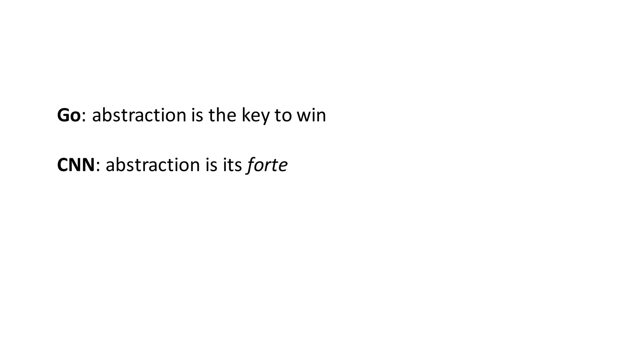 Go: abstraction	
  is	
  the	
  key	
  to	
  win
CNN:	
  abstraction	
  is	
  its	
  forte
 