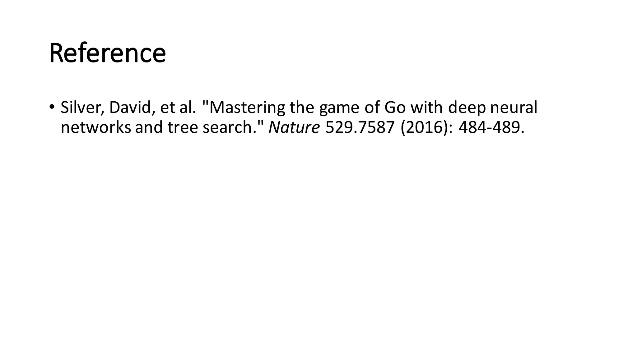 Reference
• Silver,	
  David,	
  et	
  al.	
  "Mastering	
  the	
  game	
  of	
  Go	
  with	
  deep	
  neural	
  
networks	
  and	
  tree	
  search." Nature 529.7587	
  (2016):	
  484-­‐489.
 