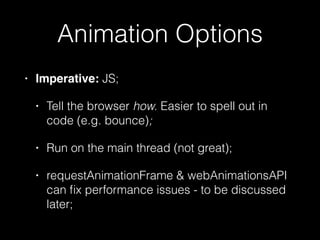 Animation Options
• Imperative: JS;
• Tell the browser how. Easier to spell out in
code (e.g. bounce);
• Run on the main thread (not great);
• requestAnimationFrame & webAnimationsAPI
can ﬁx performance issues - to be discussed
later;
 