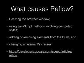 What causes Reﬂow?
• Resizing the browser window;
• using JavaScript methods involving computed
styles;
• adding or removing elements from the DOM; and
• changing an element's classes.
• https://developers.google.com/speed/articles/
reﬂow
 