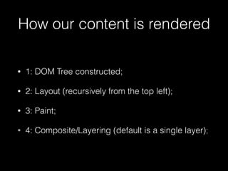 How our content is rendered
• 1: DOM Tree constructed;
• 2: Layout (recursively from the top left);
• 3: Paint;
• 4: Composite/Layering (default is a single layer);
 