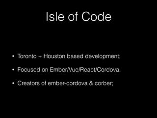 Isle of Code
• Toronto + Houston based development;
• Focused on Ember/Vue/React/Cordova;
• Creators of ember-cordova & corber;
 