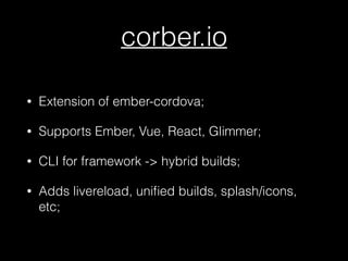 corber.io
• Extension of ember-cordova;
• Supports Ember, Vue, React, Glimmer;
• CLI for framework -> hybrid builds;
• Adds livereload, uniﬁed builds, splash/icons,
etc;
 
