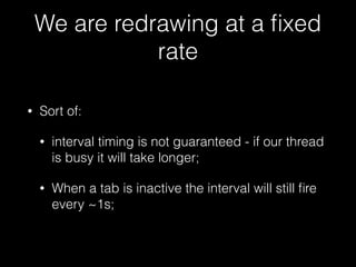 We are redrawing at a ﬁxed
rate
• Sort of:
• interval timing is not guaranteed - if our thread
is busy it will take longer;
• When a tab is inactive the interval will still ﬁre
every ~1s;
 