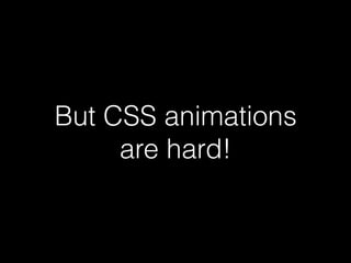 But CSS animations
are hard!
 