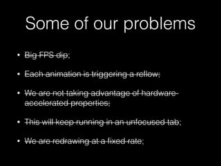 Some of our problems
• Big FPS dip;
• Each animation is triggering a reﬂow;
• We are not taking advantage of hardware-
accelerated properties;
• This will keep running in an unfocused tab;
• We are redrawing at a ﬁxed rate;
 