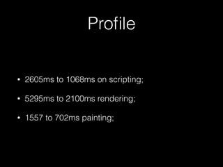 Proﬁle
• 2605ms to 1068ms on scripting;
• 5295ms to 2100ms rendering;
• 1557 to 702ms painting;
 