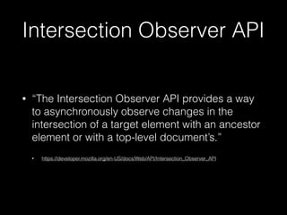 Intersection Observer API
• “The Intersection Observer API provides a way
to asynchronously observe changes in the
intersection of a target element with an ancestor
element or with a top-level document’s.”
• https://developer.mozilla.org/en-US/docs/Web/API/Intersection_Observer_API
 