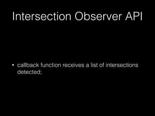 Intersection Observer API
• callback function receives a list of intersections
detected;
 