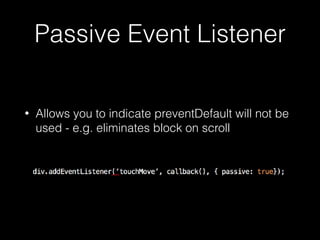 Passive Event Listener
• Allows you to indicate preventDefault will not be
used - e.g. eliminates block on scroll
 