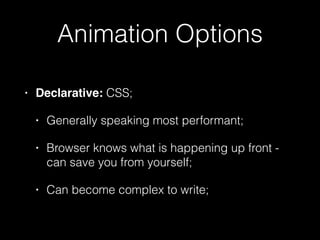 Animation Options
• Declarative: CSS;
• Generally speaking most performant;
• Browser knows what is happening up front -
can save you from yourself;
• Can become complex to write;
 
