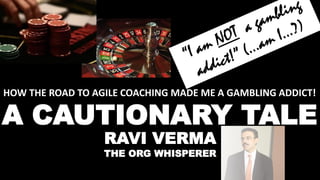 1© SmoothApps 2014 All rights reserved. www.smoothapps.com
HOW THE ROAD TO AGILE COACHING MADE ME A GAMBLING ADDICT!
A CAUTIONARY TALE
RAVI VERMA
THE ORG WHISPERER
 