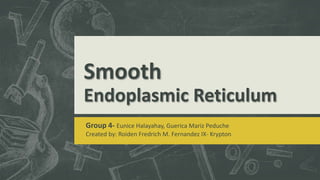 Smooth
Endoplasmic Reticulum
Group 4- Eunice Halayahay, Guerica Mariz Peduche
Created by: Roiden Fredrich M. Fernandez IX- Krypton
 