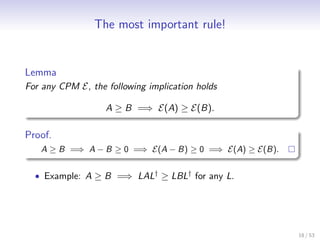 The most important rule!


Lemma
For any CPM E, the following implication holds

                   A ≥ B =⇒ E(A) ≥ E(B).

Proof.
   A ≥ B =⇒ A − B ≥ 0 =⇒ E(A − B) ≥ 0 =⇒ E(A) ≥ E(B).


  • Example: A ≥ B =⇒ LAL† ≥ LBL† for any L.




                                                        18 / 53
 