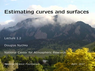 Estimating curves and surfaces
Lecture 1.2
Douglas Nychka
National Center for Atmospheric Research
National Science Foundation April, 2017
 