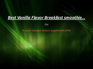Best Vanilla Flavor Breakfast smoothie…
                         For

       A super-charged dietary supplement drink
 