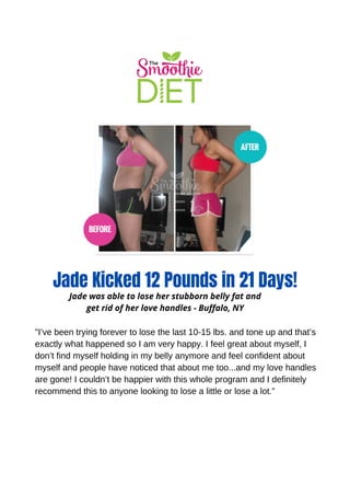 Jade Kicked 12 Pounds in 21 Days!
"I’ve been trying forever to lose the last 10-15 lbs. and tone up and that’s
exactly what happened so I am very happy. I feel great about myself, I
don’t find myself holding in my belly anymore and feel confident about
myself and people have noticed that about me too...and my love handles
are gone! I couldn’t be happier with this whole program and I definitely
recommend this to anyone looking to lose a little or lose a lot.”
Jade was able to lose her stubborn belly fat and
get rid of her love handles - Buffalo, NY
 