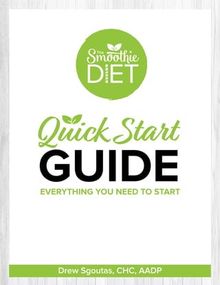 The
Page 1
THE SMOOTHIE DIET – © Drew Sgoutas
Quick Start
The
EVERYTHING YOU NEED TO START
GUIDE
Drew Sgoutas, CHC, AADP
 