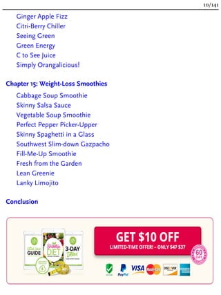 Ginger Apple Fizz
Citri-Berry Chiller
Seeing Green
Green Energy
C to See Juice
Simply Orangalicious!
Chapter 15: Weight-Loss Smoothies
Cabbage Soup Smoothie
Skinny Salsa Sauce
Vegetable Soup Smoothie
Perfect Pepper Picker-Upper
Skinny Spaghetti in a Glass
Southwest Slim-down Gazpacho
Fill-Me-Up Smoothie
Fresh from the Garden
Lean Greenie
Lanky Limojito
Conclusion
10/141
 