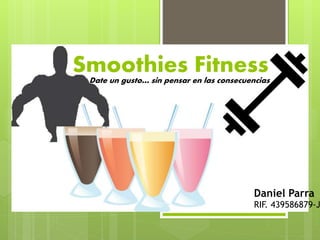 Smoothies Fitness
Daniel Parra
RIF. 439586879-J
Date un gusto… sin pensar en las consecuencias
 