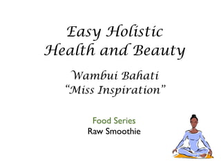 Easy Holistic
Health and Beauty
   Wambui Bahati
  “Miss Inspiration”


      Food Series
     Raw Smoothie
 